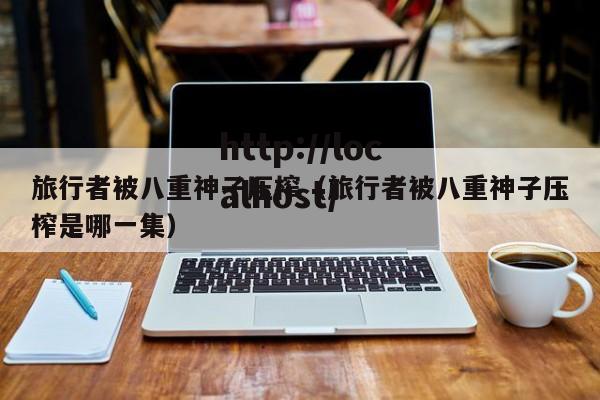 旅行者被八重神子压榨（旅行者被八重神子压榨是哪一集）