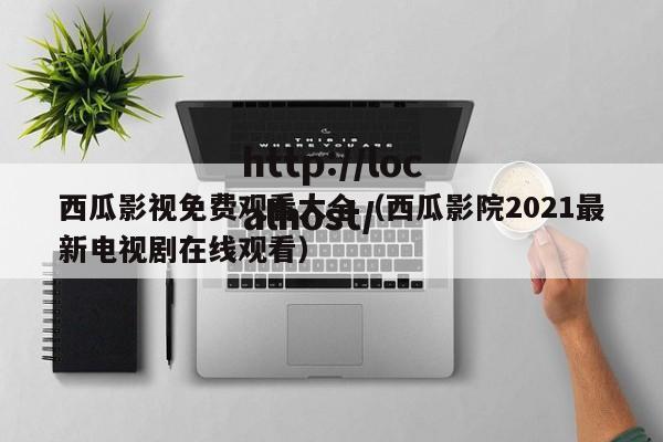 西瓜影视免费观看大全（西瓜影院2021最新电视剧在线观看）