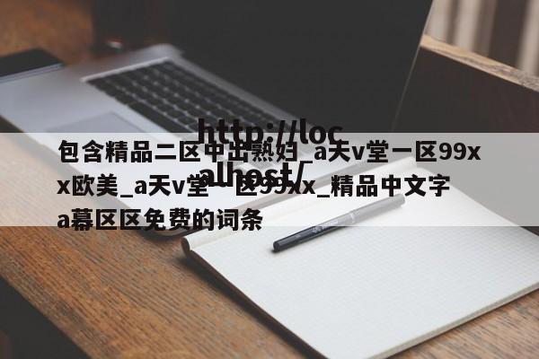 包含精品二区中出熟妇_a天v堂一区99xx欧美_a天v堂一区99xx_精品中文字a幕区区免费的词条