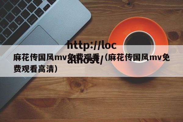 麻花传国风mv免费观看（麻花传国风mv免费观看高清）