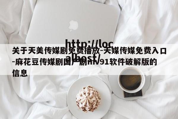 关于天美传媒剧免费播放-天媒传媒免费入口-麻花豆传媒剧国产剧mv91软件破解版的信息
