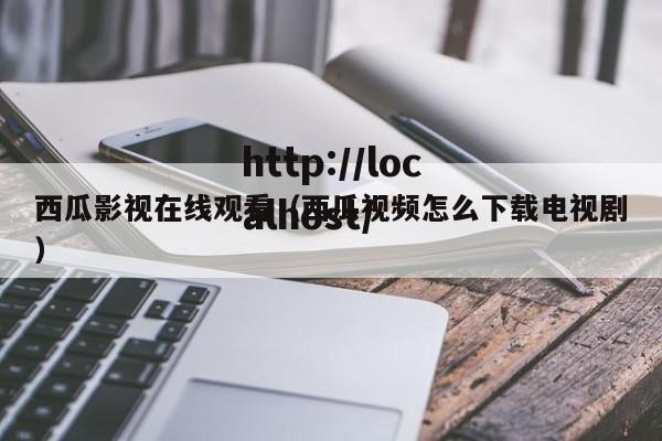 西瓜影视在线观看（西瓜视频怎么下载电视剧）