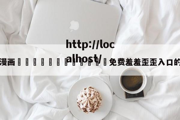 包含漫画🈲🍌🍑免费羞羞歪歪入口的词条